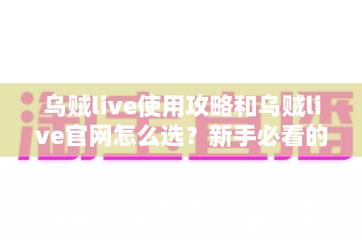 乌贼live使用攻略和乌贼live官网怎么选?新手必看的完整指南与避坑秘籍 乌贼live使用攻略和乌贼live官网怎么选?新手必看的完整指南与避坑秘籍
