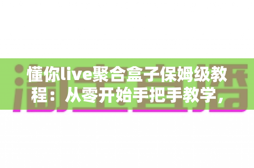 懂你live聚合盒子保姆级教程:从零开始手把手教学,多平台直播聚合一次学会,新手小白也能轻松上手 懂你live聚合盒子保姆级教程:从零开始手把手教学,多平台直播聚合一次学会,新手小白也能轻松上手