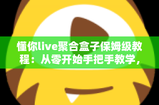 懂你live聚合盒子保姆级教程:从零开始手把手教学,多平台直播聚合一次学会,新手小白也能轻松上手 懂你live聚合盒子保姆级教程:从零开始手把手教学,多平台直播聚合一次学会,新手小白也能轻松上手