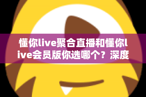懂你live聚合直播和懂你live会员版你选哪个?深度对比帮你做出明智选择 懂你live聚合直播和懂你live会员版你选哪个?深度对比帮你做出明智选择