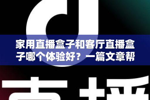 家用直播盒子和客厅直播盒子哪个体验好?一篇文章帮你选对不踩坑 家用直播盒子和客厅直播盒子哪个体验好?一篇文章帮你选对不踩坑