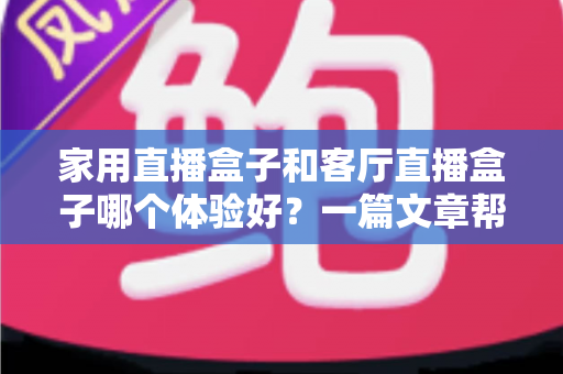 家用直播盒子和客厅直播盒子哪个体验好？一篇文章帮你选对不踩坑