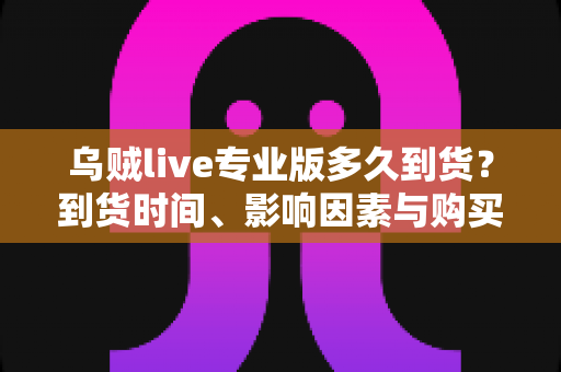 乌贼live专业版多久到货？到货时间、影响因素与购买避坑指南全解析