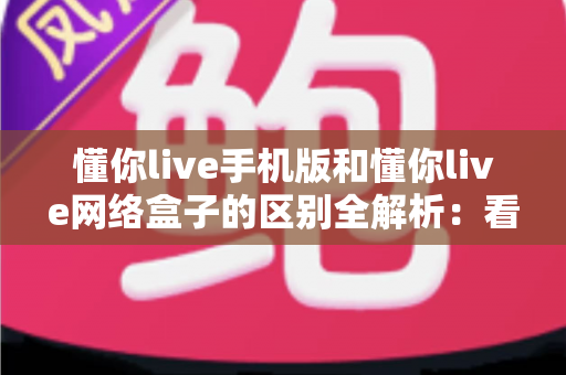 懂你live手机版和懂你live网络盒子的区别全解析:看完这篇就知道哪个版本更适合你 懂你live手机版和懂你live网络盒子的区别全解析:看完这篇就知道哪个版本更适合你