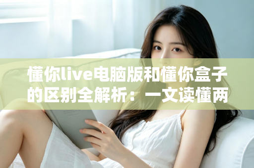 懂你live电脑版和懂你盒子的区别全解析:一文读懂两大直播工具,选对设备让直播效率翻倍 懂你live电脑版和懂你盒子的区别全解析:一文读懂两大直播工具,选对设备让直播效率翻倍