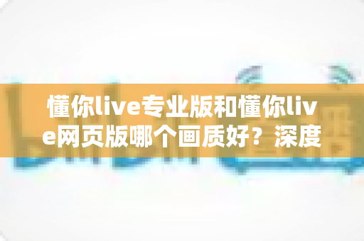 懂你live专业版和懂你live网页版哪个画质好?深度解析两大版本画质差异,帮你选出最佳观看方案 懂你live专业版和懂你live网页版哪个画质好?深度解析两大版本画质差异,帮你选出最佳观看方案