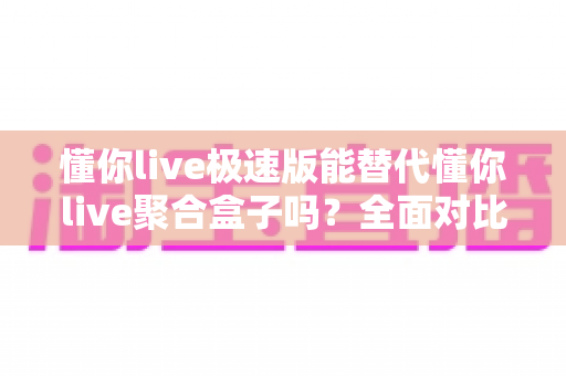 懂你live极速版能替代懂你live聚合盒子吗?全面对比与实用选购指南 懂你live极速版能替代懂你live聚合盒子吗?全面对比与实用选购指南