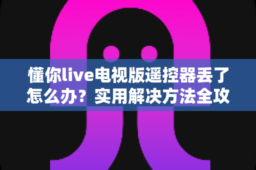 懂你live电视版遥控器丢了怎么办？实用解决方法全攻略帮你快速找回观影体验