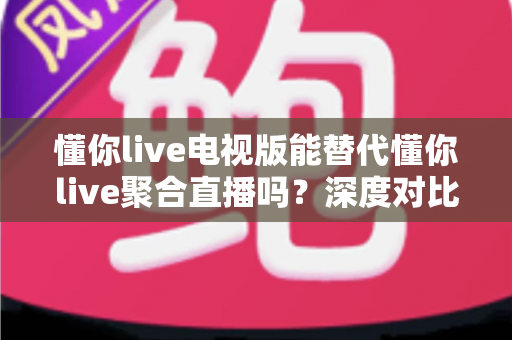 懂你live电视版能替代懂你live聚合直播吗?深度对比分析与实用选择指南 懂你live电视版能替代懂你live聚合直播吗?深度对比分析与实用选择指南
