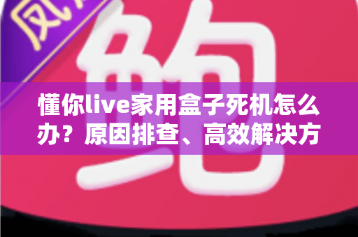 懂你live家用盒子死机怎么办?原因排查、高效解决方法与日常预防全攻略 懂你live家用盒子死机怎么办?原因排查、高效解决方法与日常预防全攻略