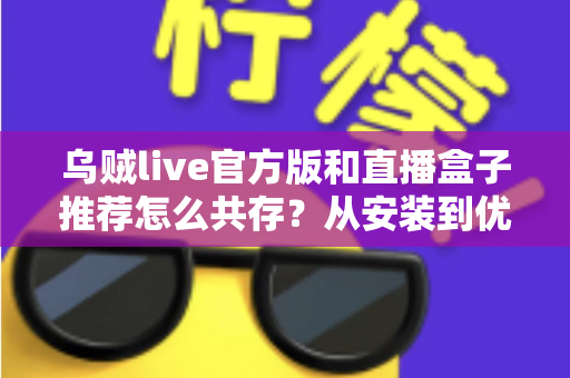 乌贼live官方版和直播盒子推荐怎么共存?从安装到优化的双应用共存实用指南 乌贼live官方版和直播盒子推荐怎么共存?从安装到优化的双应用共存实用指南
