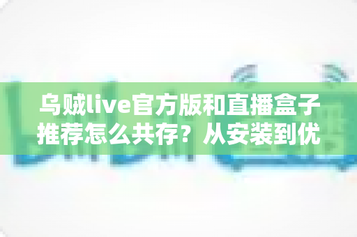 乌贼live官方版和直播盒子推荐怎么共存?从安装到优化的双应用共存实用指南 乌贼live官方版和直播盒子推荐怎么共存?从安装到优化的双应用共存实用指南