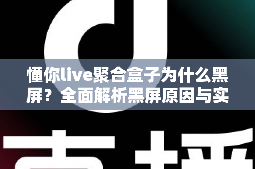 懂你live聚合盒子为什么黑屏?全面解析黑屏原因与实用解决方案指南 懂你live聚合盒子为什么黑屏?全面解析黑屏原因与实用解决方案指南