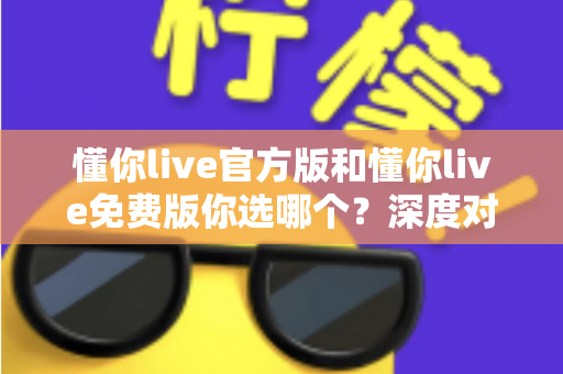 懂你live官方版和懂你live免费版你选哪个？深度对比分析帮你做出明智决定