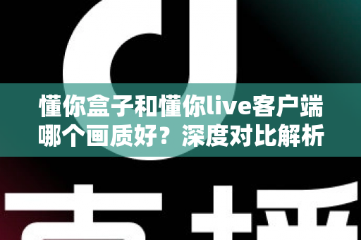 懂你盒子和懂你live客户端哪个画质好?深度对比解析与选购观看指南 懂你盒子和懂你live客户端哪个画质好?深度对比解析与选购观看指南