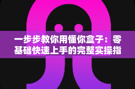 一步步教你用懂你盒子:零基础快速上手的完整实操指南 一步步教你用懂你盒子:零基础快速上手的完整实操指南