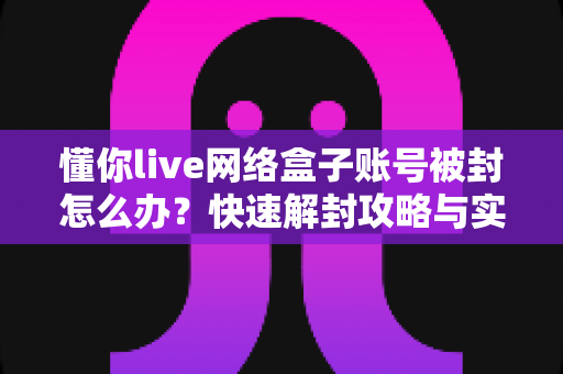 懂你live网络盒子账号被封怎么办?快速解封攻略与实用预防指南全解析 懂你live网络盒子账号被封怎么办?快速解封攻略与实用预防指南全解析