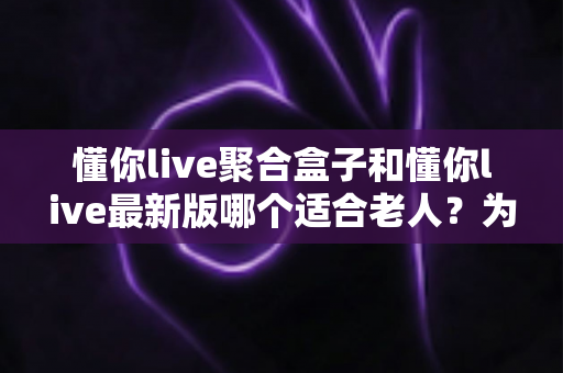 懂你live聚合盒子和懂你live最新版哪个适合老人?为长辈挑选省心观看方案的完整指南 懂你live聚合盒子和懂你live最新版哪个适合老人?为长辈挑选省心观看方案的完整指南