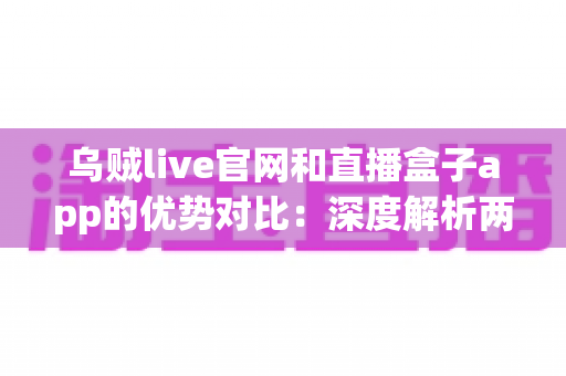 乌贼live官网和直播盒子app的优势对比:深度解析两大观看渠道,助你找到最适合自己的直播体验方案 乌贼live官网和直播盒子app的优势对比:深度解析两大观看渠道,助你找到最适合自己的直播体验方案