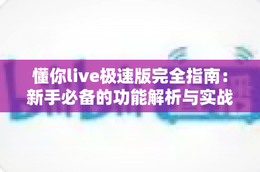 懂你live极速版完全指南:新手必备的功能解析与实战攻略 懂你live极速版完全指南:新手必备的功能解析与实战攻略