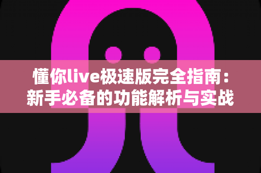 懂你live极速版完全指南:新手必备的功能解析与实战攻略 懂你live极速版完全指南:新手必备的功能解析与实战攻略