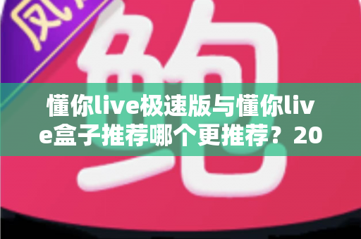 懂你live极速版与懂你live盒子推荐哪个更推荐？2025最新选购指南全面解析