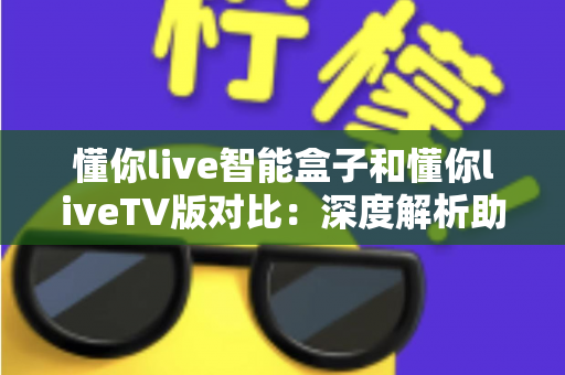 懂你live智能盒子和懂你liveTV版对比:深度解析助你选择最佳观影方案 懂你live智能盒子和懂你liveTV版对比:深度解析助你选择最佳观影方案