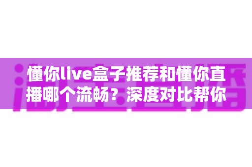 懂你live盒子推荐和懂你直播哪个流畅?深度对比帮你选出最顺滑的观影方案 懂你live盒子推荐和懂你直播哪个流畅?深度对比帮你选出最顺滑的观影方案