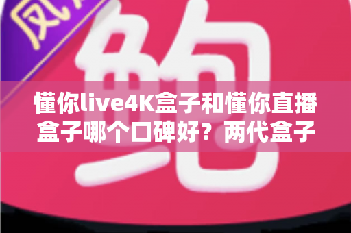懂你live4K盒子和懂你直播盒子哪个口碑好?两代盒子真实评测与选购全指南 懂你live4K盒子和懂你直播盒子哪个口碑好?两代盒子真实评测与选购全指南