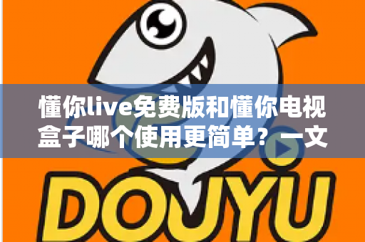 懂你live免费版和懂你电视盒子哪个使用更简单？一文读懂两大观影方案的真实差异