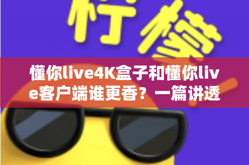 懂你live4K盒子和懂你live客户端谁更香?一篇讲透画质、价格与体验的深度选购指南 懂你live4K盒子和懂你live客户端谁更香?一篇讲透画质、价格与体验的深度选购指南