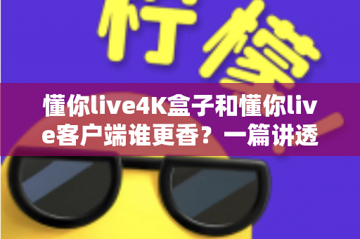 懂你live4K盒子和懂你live客户端谁更香?一篇讲透画质、价格与体验的深度选购指南 懂你live4K盒子和懂你live客户端谁更香?一篇讲透画质、价格与体验的深度选购指南