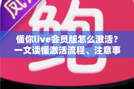 懂你live会员版怎么激活？一文读懂激活流程、注意事项与常见问题