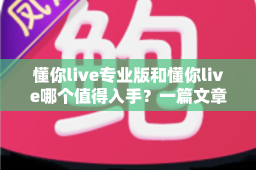 懂你live专业版和懂你live哪个值得入手？一篇文章讲透版本差异与选购思路