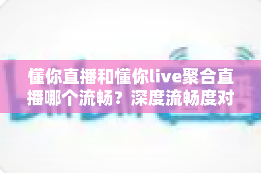 懂你直播和懂你live聚合直播哪个流畅?深度流畅度对比评测与观看优化指南 懂你直播和懂你live聚合直播哪个流畅?深度流畅度对比评测与观看优化指南