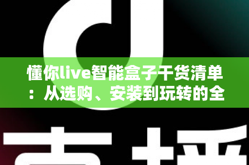 懂你live智能盒子干货清单:从选购、安装到玩转的全流程实用指南 懂你live智能盒子干货清单:从选购、安装到玩转的全流程实用指南