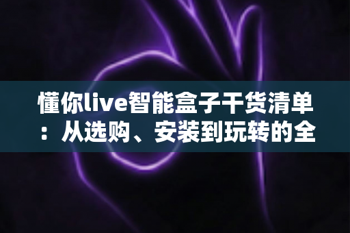 懂你live智能盒子干货清单:从选购、安装到玩转的全流程实用指南 懂你live智能盒子干货清单:从选购、安装到玩转的全流程实用指南