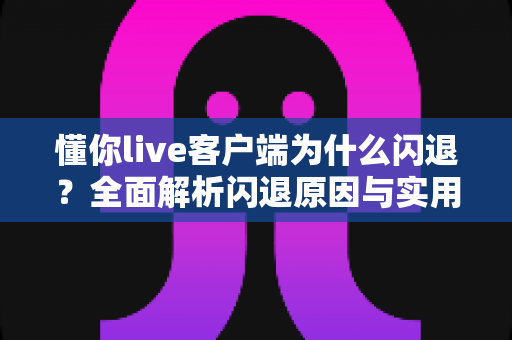 懂你live客户端为什么闪退?全面解析闪退原因与实用解决方法完整指南 懂你live客户端为什么闪退?全面解析闪退原因与实用解决方法完整指南