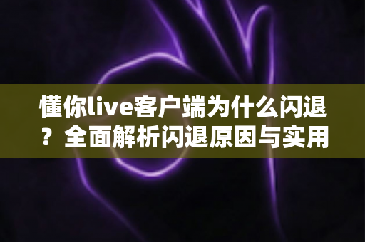 懂你live客户端为什么闪退？全面解析闪退原因与实用解决方法完整指南