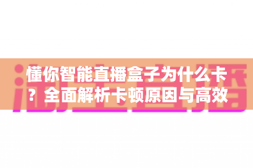 懂你智能直播盒子为什么卡?全面解析卡顿原因与高效解决方案 懂你智能直播盒子为什么卡?全面解析卡顿原因与高效解决方案