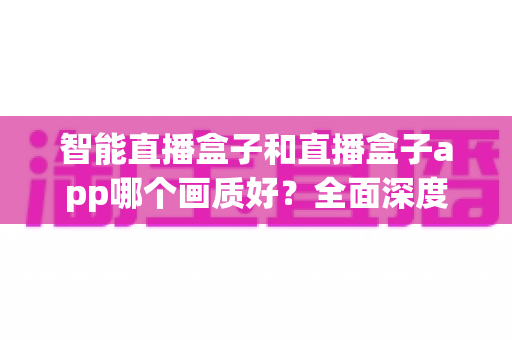 智能直播盒子和直播盒子app哪个画质好?全面深度对比解析,助你轻松锁定高清观影最优方案 智能直播盒子和直播盒子app哪个画质好?全面深度对比解析,助你轻松锁定高清观影最优方案