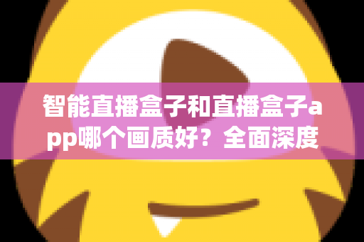 智能直播盒子和直播盒子app哪个画质好?全面深度对比解析,助你轻松锁定高清观影最优方案 智能直播盒子和直播盒子app哪个画质好?全面深度对比解析,助你轻松锁定高清观影最优方案