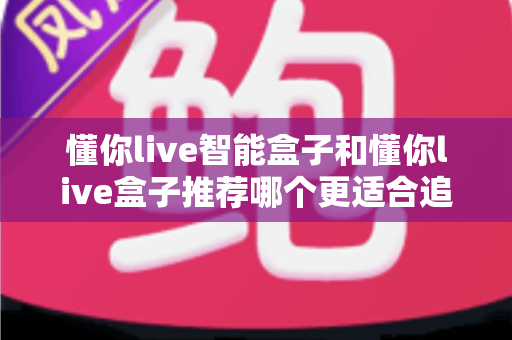 懂你live智能盒子和懂你live盒子推荐哪个更适合追剧?2025年追剧玩家必看的深度选购测评指南 懂你live智能盒子和懂你live盒子推荐哪个更适合追剧?2025年追剧玩家必看的深度选购测评指南