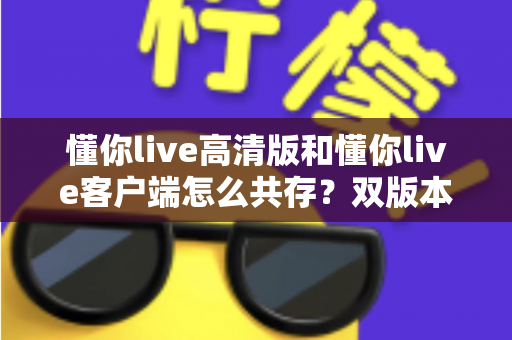 懂你live高清版和懂你live客户端怎么共存?双版本安装全攻略与实用技巧 懂你live高清版和懂你live客户端怎么共存?双版本安装全攻略与实用技巧