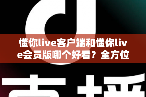 懂你live客户端和懂你live会员版哪个好看?全方位对比评测帮你做出最佳选择 懂你live客户端和懂你live会员版哪个好看?全方位对比评测帮你做出最佳选择