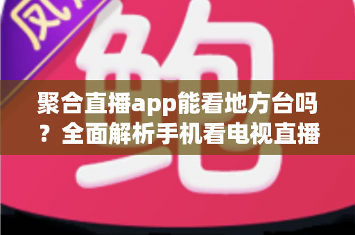 聚合直播app能看地方台吗?全面解析手机看电视直播的地方频道观看指南 聚合直播app能看地方台吗?全面解析手机看电视直播的地方频道观看指南