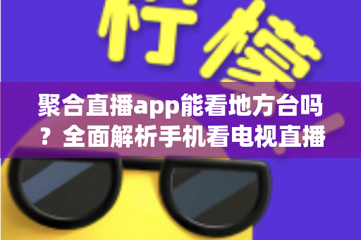聚合直播app能看地方台吗？全面解析手机看电视直播的地方频道观看指南