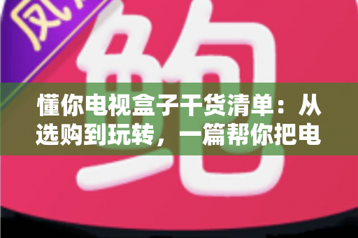 懂你电视盒子干货清单：从选购到玩转，一篇帮你把电视盒子彻底搞明白
