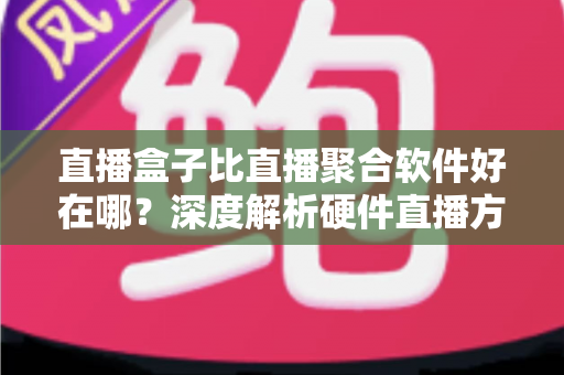 直播盒子比直播聚合软件好在哪？深度解析硬件直播方案的核心优势与选购指南