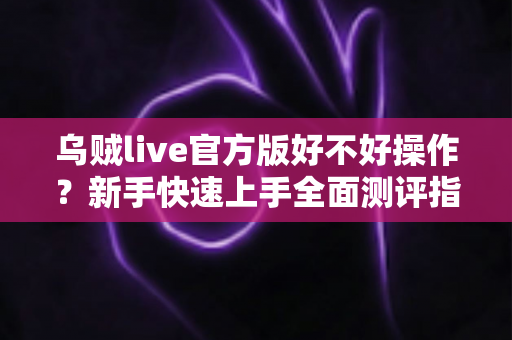 乌贼live官方版好不好操作?新手快速上手全面测评指南 乌贼live官方版好不好操作?新手快速上手全面测评指南